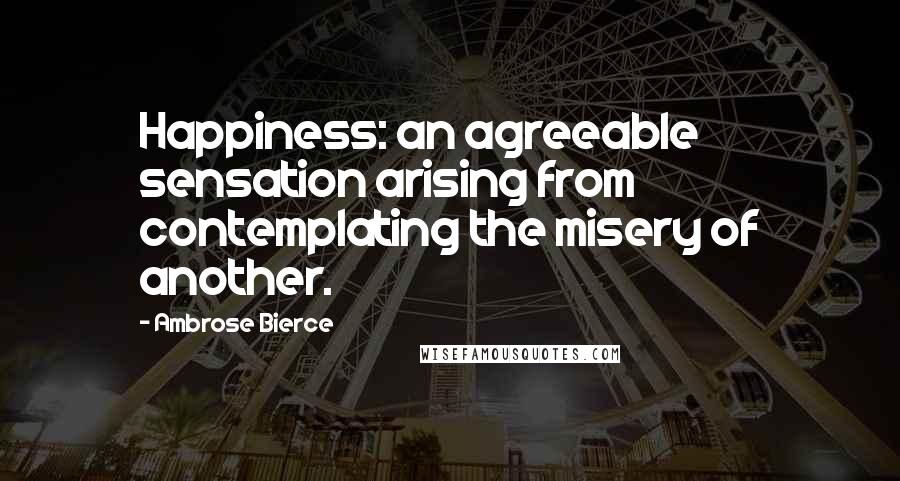 Ambrose Bierce Quotes: Happiness: an agreeable sensation arising from contemplating the misery of another.