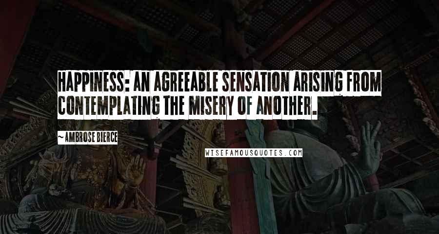 Ambrose Bierce Quotes: Happiness: an agreeable sensation arising from contemplating the misery of another.