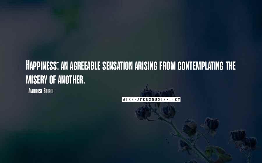 Ambrose Bierce Quotes: Happiness: an agreeable sensation arising from contemplating the misery of another.