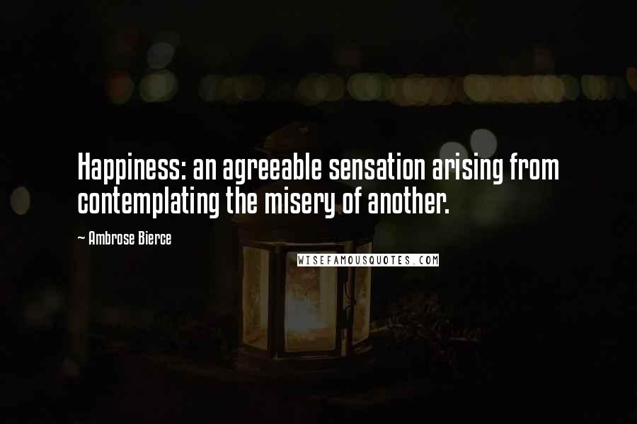 Ambrose Bierce Quotes: Happiness: an agreeable sensation arising from contemplating the misery of another.