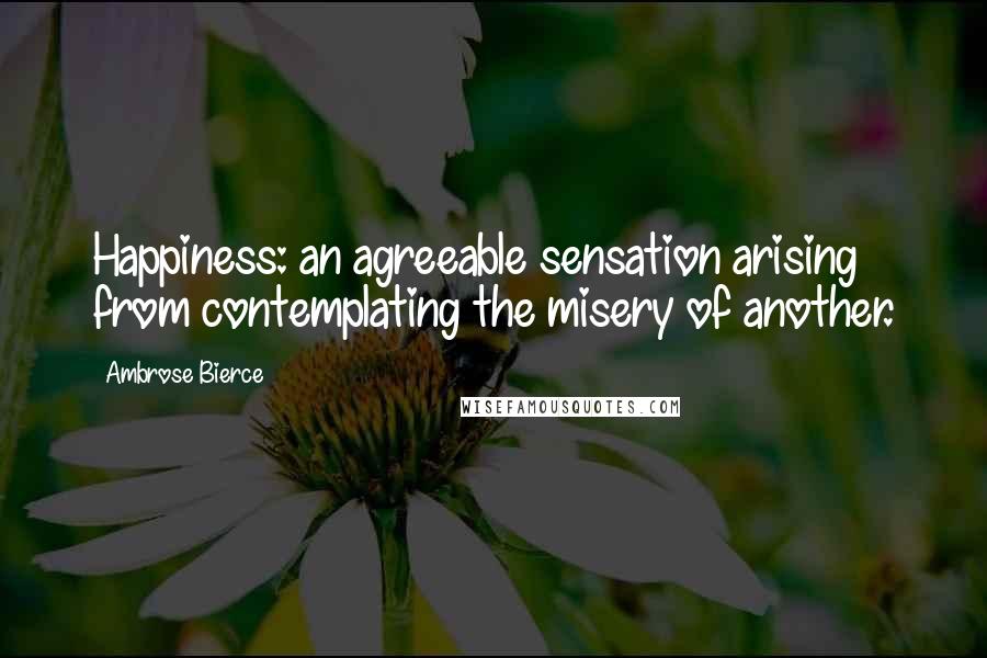 Ambrose Bierce Quotes: Happiness: an agreeable sensation arising from contemplating the misery of another.
