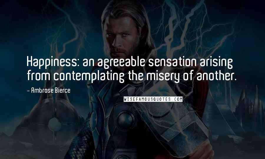 Ambrose Bierce Quotes: Happiness: an agreeable sensation arising from contemplating the misery of another.