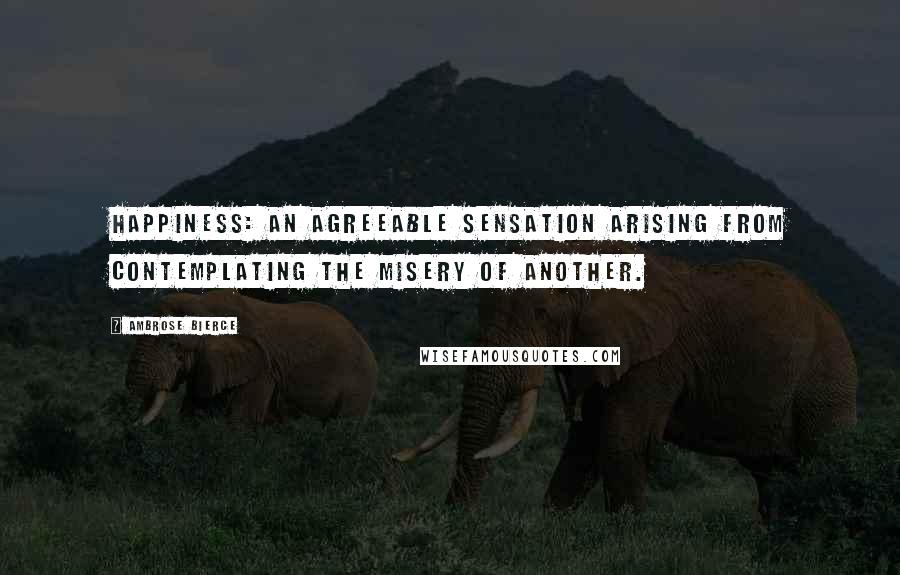 Ambrose Bierce Quotes: Happiness: an agreeable sensation arising from contemplating the misery of another.