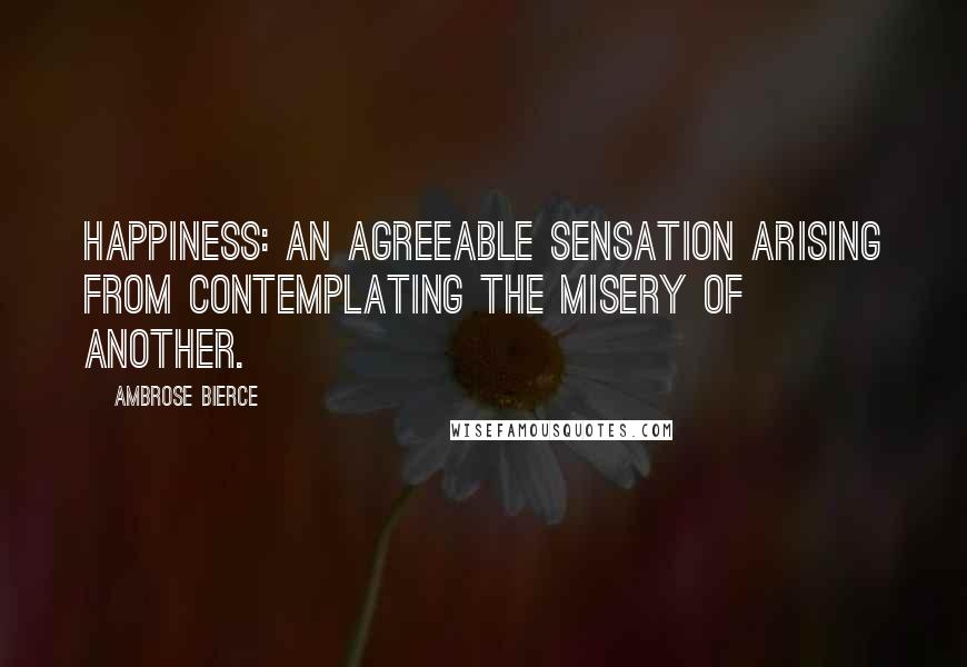 Ambrose Bierce Quotes: Happiness: an agreeable sensation arising from contemplating the misery of another.