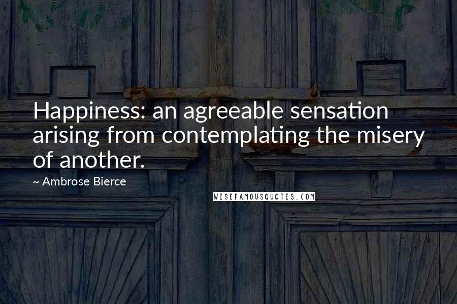 Ambrose Bierce Quotes: Happiness: an agreeable sensation arising from contemplating the misery of another.