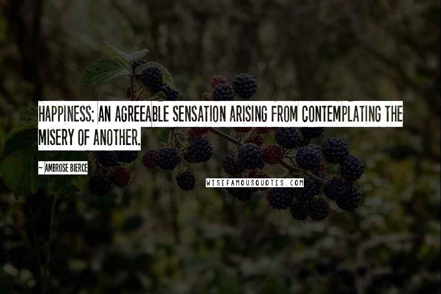 Ambrose Bierce Quotes: Happiness: an agreeable sensation arising from contemplating the misery of another.