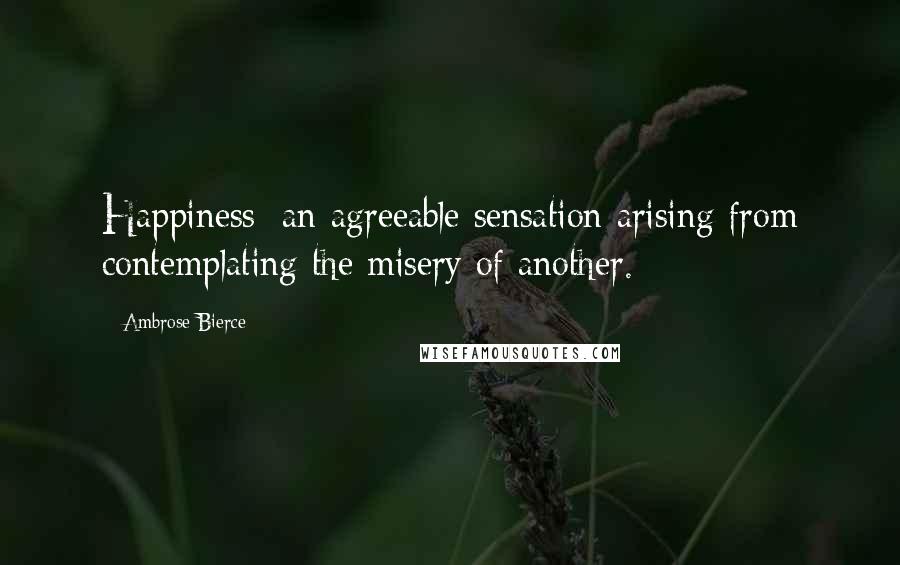 Ambrose Bierce Quotes: Happiness: an agreeable sensation arising from contemplating the misery of another.