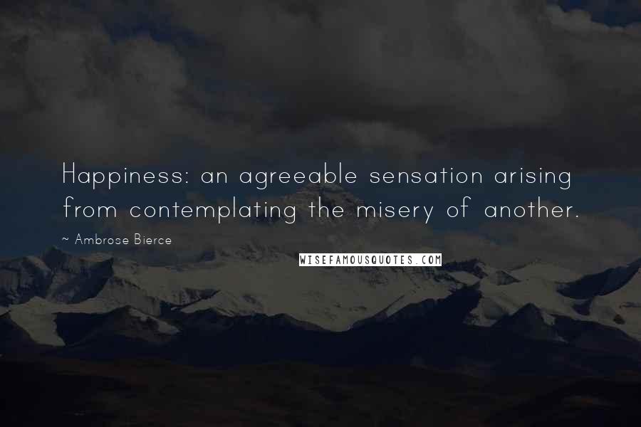 Ambrose Bierce Quotes: Happiness: an agreeable sensation arising from contemplating the misery of another.