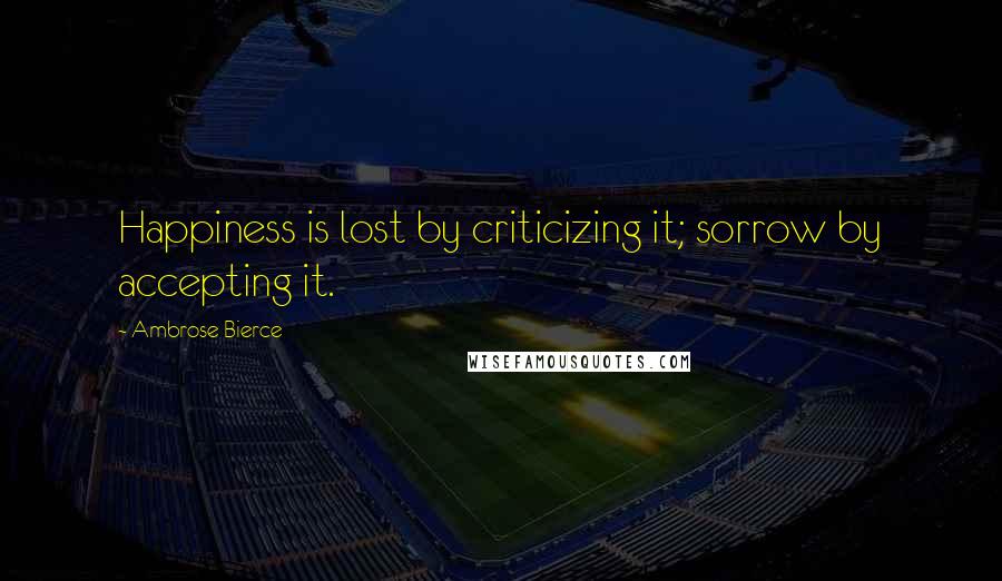 Ambrose Bierce Quotes: Happiness is lost by criticizing it; sorrow by accepting it.