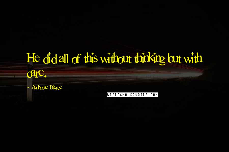 Ambrose Bierce Quotes: He did all of this without thinking but with care.