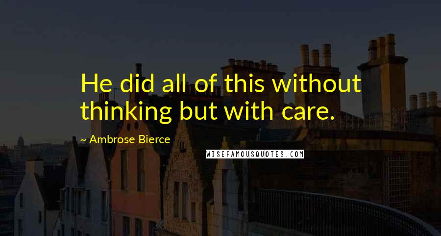 Ambrose Bierce Quotes: He did all of this without thinking but with care.