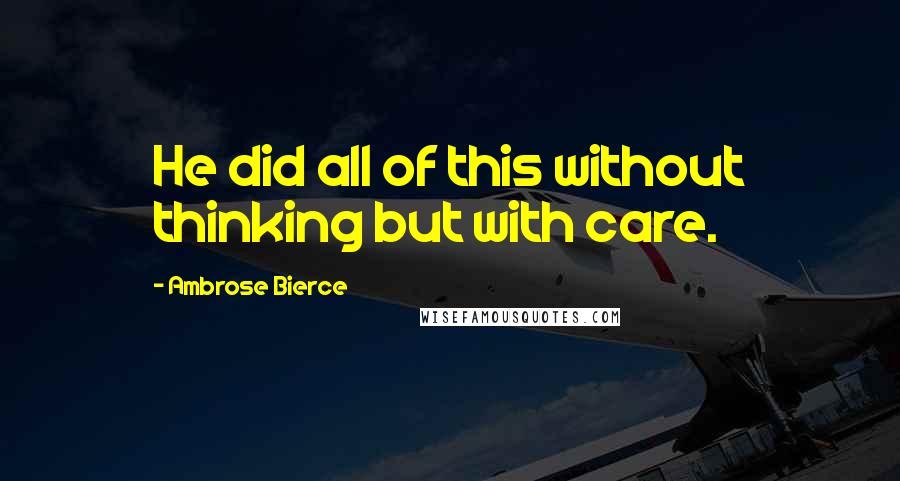 Ambrose Bierce Quotes: He did all of this without thinking but with care.