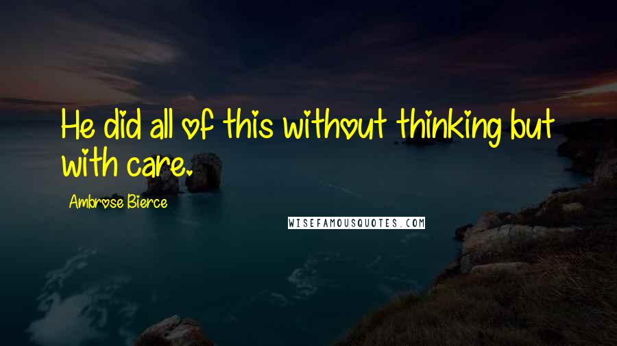 Ambrose Bierce Quotes: He did all of this without thinking but with care.