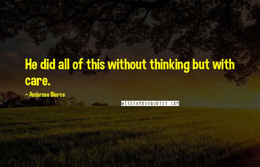 Ambrose Bierce Quotes: He did all of this without thinking but with care.