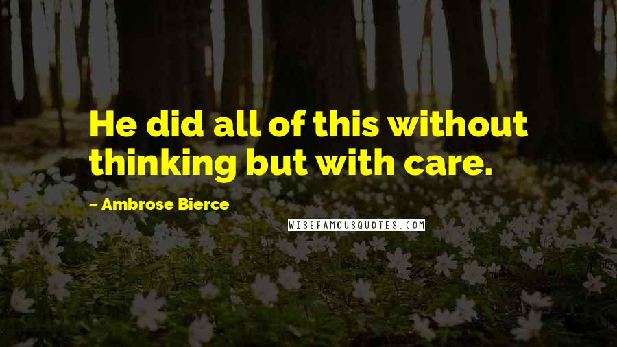 Ambrose Bierce Quotes: He did all of this without thinking but with care.
