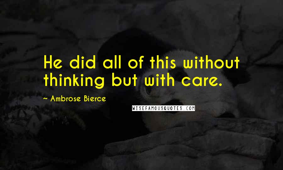 Ambrose Bierce Quotes: He did all of this without thinking but with care.