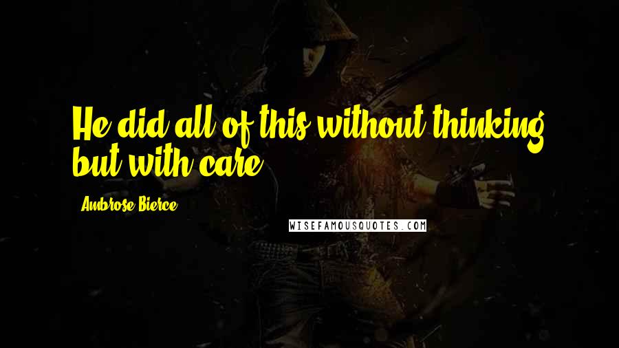 Ambrose Bierce Quotes: He did all of this without thinking but with care.