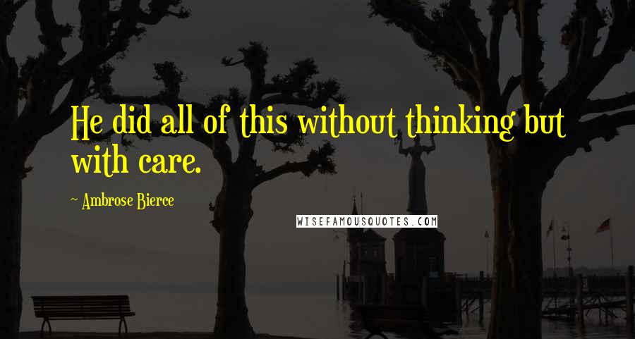 Ambrose Bierce Quotes: He did all of this without thinking but with care.