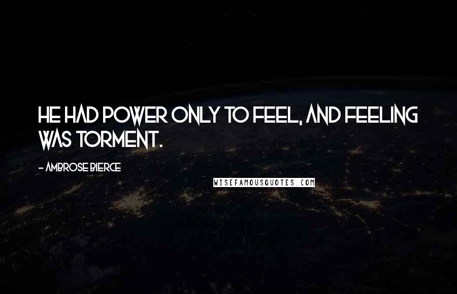 Ambrose Bierce Quotes: He had power only to feel, and feeling was torment.