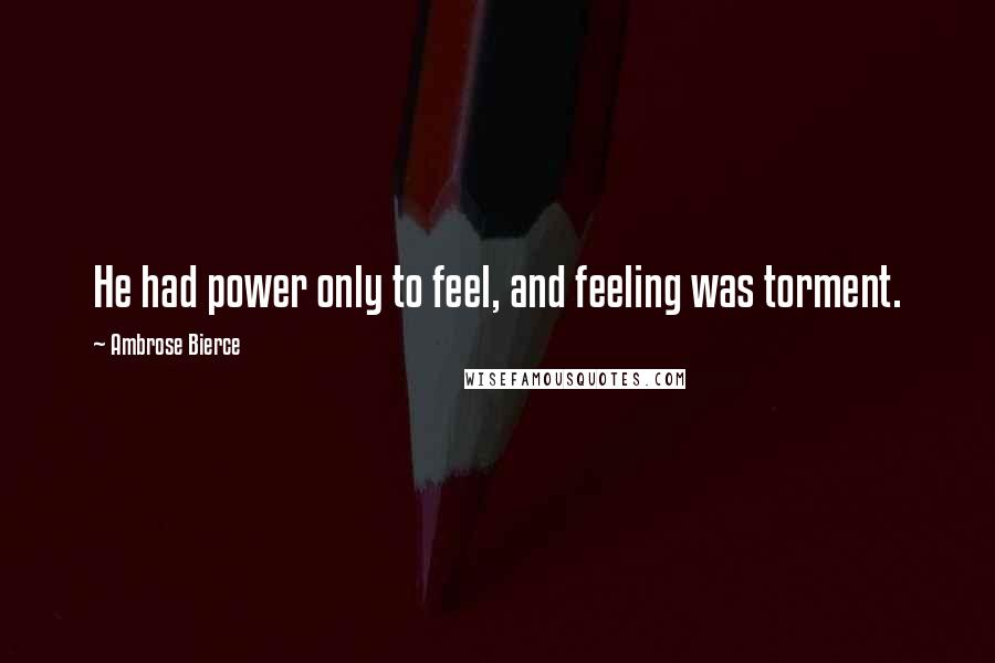 Ambrose Bierce Quotes: He had power only to feel, and feeling was torment.