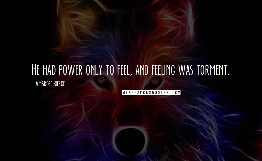 Ambrose Bierce Quotes: He had power only to feel, and feeling was torment.