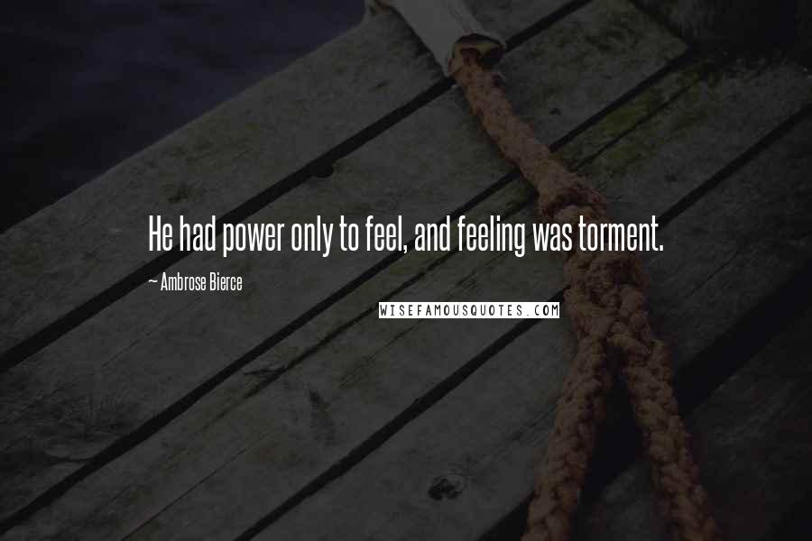 Ambrose Bierce Quotes: He had power only to feel, and feeling was torment.