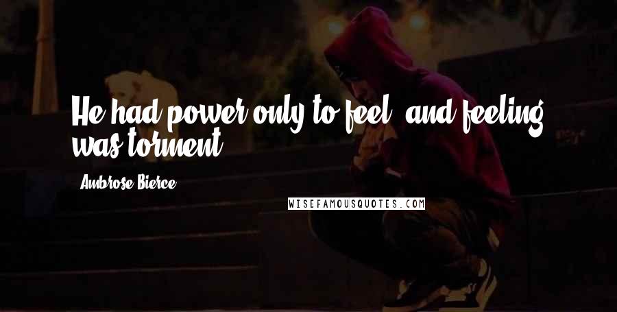 Ambrose Bierce Quotes: He had power only to feel, and feeling was torment.