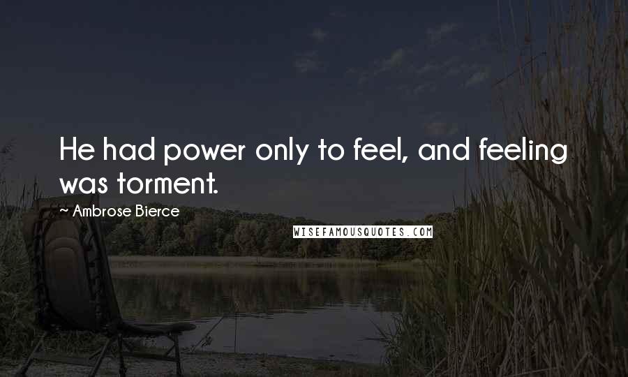 Ambrose Bierce Quotes: He had power only to feel, and feeling was torment.