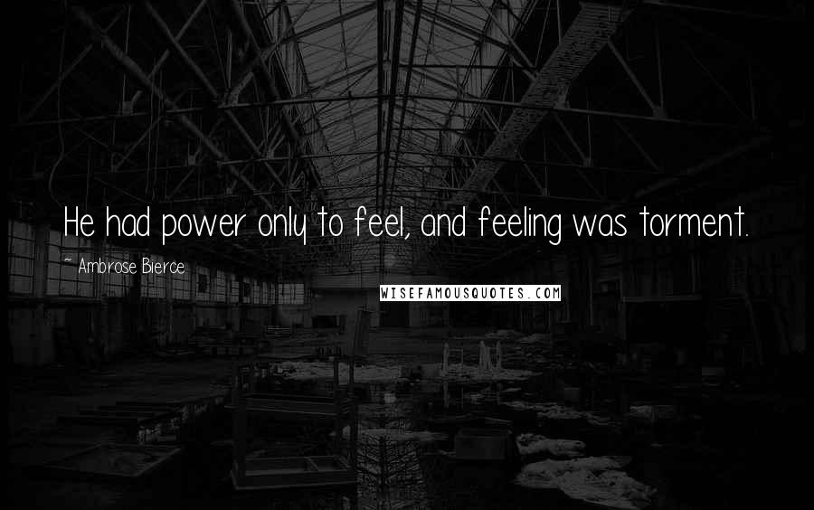 Ambrose Bierce Quotes: He had power only to feel, and feeling was torment.