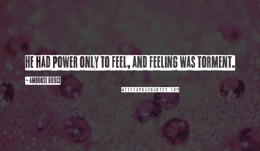 Ambrose Bierce Quotes: He had power only to feel, and feeling was torment.