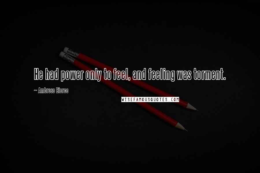 Ambrose Bierce Quotes: He had power only to feel, and feeling was torment.