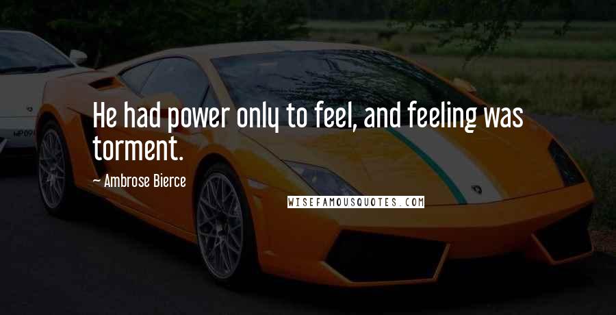 Ambrose Bierce Quotes: He had power only to feel, and feeling was torment.