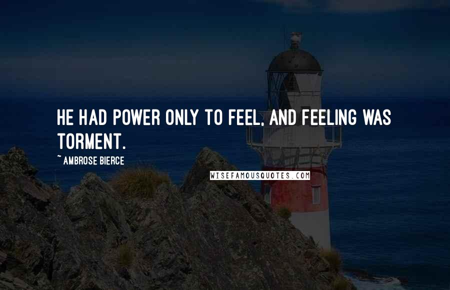Ambrose Bierce Quotes: He had power only to feel, and feeling was torment.