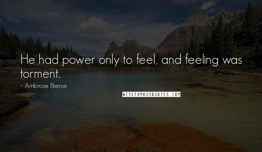Ambrose Bierce Quotes: He had power only to feel, and feeling was torment.