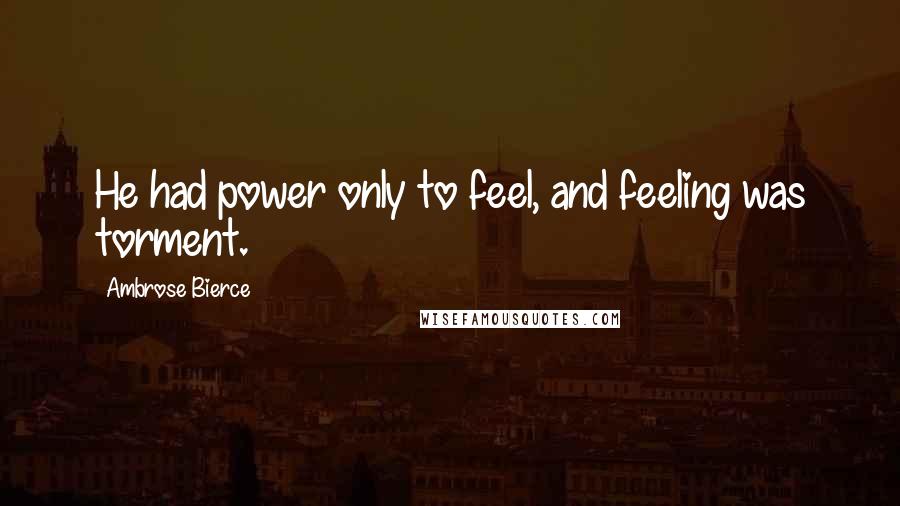 Ambrose Bierce Quotes: He had power only to feel, and feeling was torment.