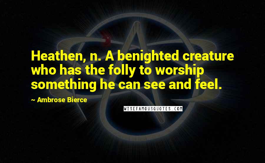 Ambrose Bierce Quotes: Heathen, n. A benighted creature who has the folly to worship something he can see and feel.