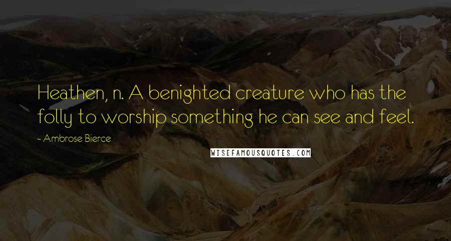 Ambrose Bierce Quotes: Heathen, n. A benighted creature who has the folly to worship something he can see and feel.