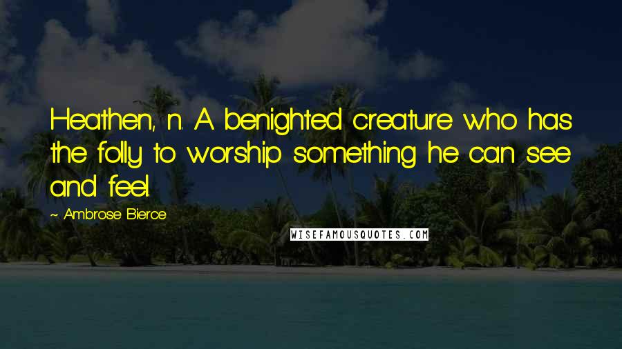 Ambrose Bierce Quotes: Heathen, n. A benighted creature who has the folly to worship something he can see and feel.