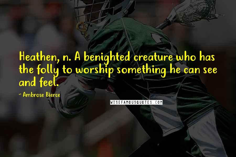 Ambrose Bierce Quotes: Heathen, n. A benighted creature who has the folly to worship something he can see and feel.