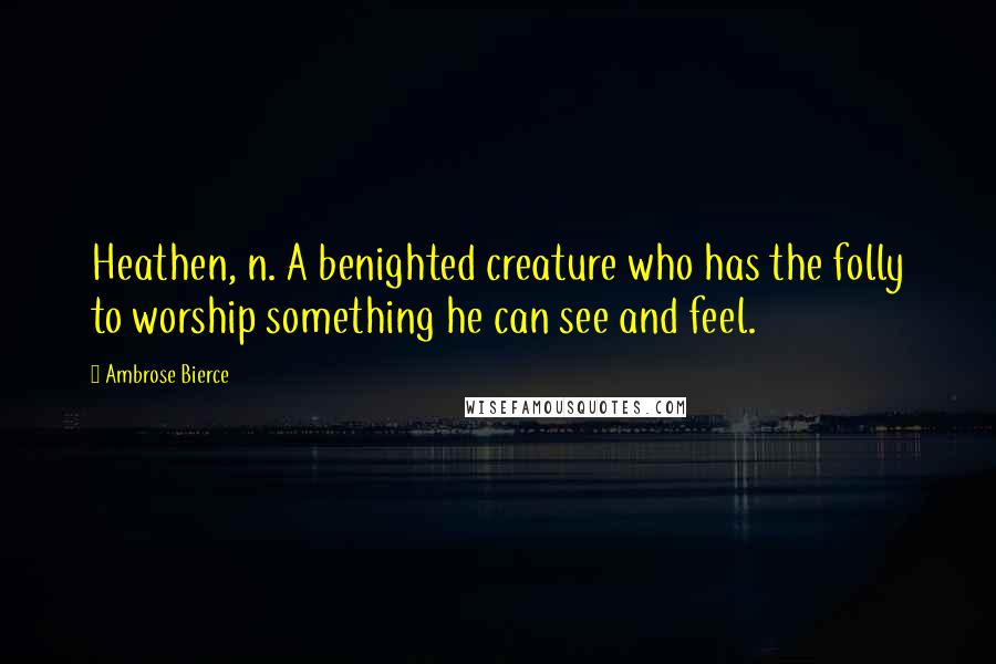 Ambrose Bierce Quotes: Heathen, n. A benighted creature who has the folly to worship something he can see and feel.