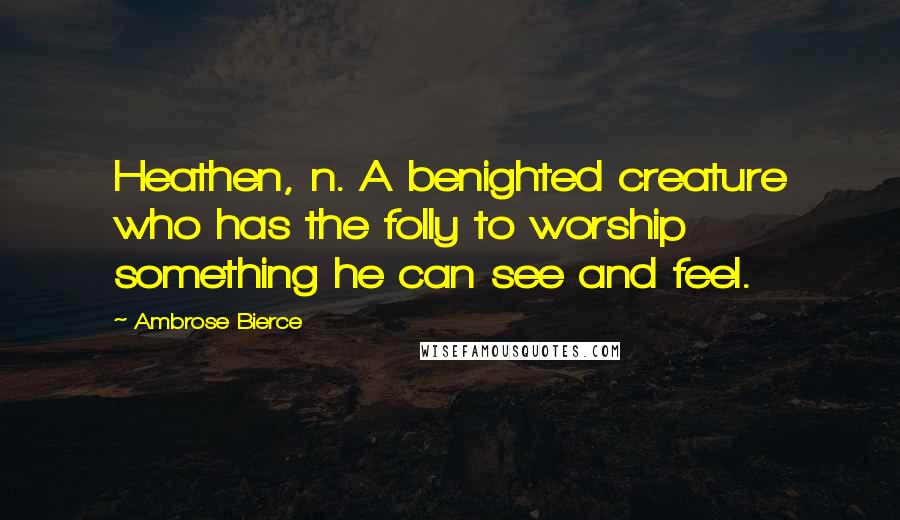 Ambrose Bierce Quotes: Heathen, n. A benighted creature who has the folly to worship something he can see and feel.