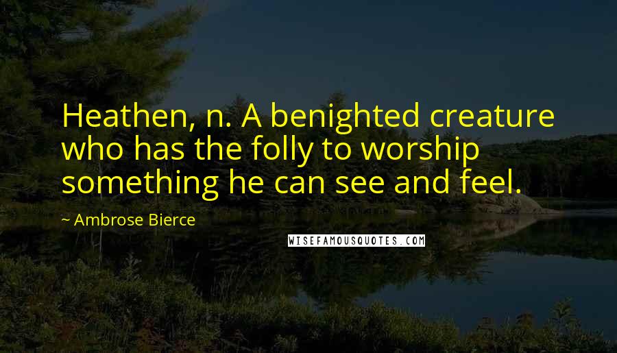 Ambrose Bierce Quotes: Heathen, n. A benighted creature who has the folly to worship something he can see and feel.