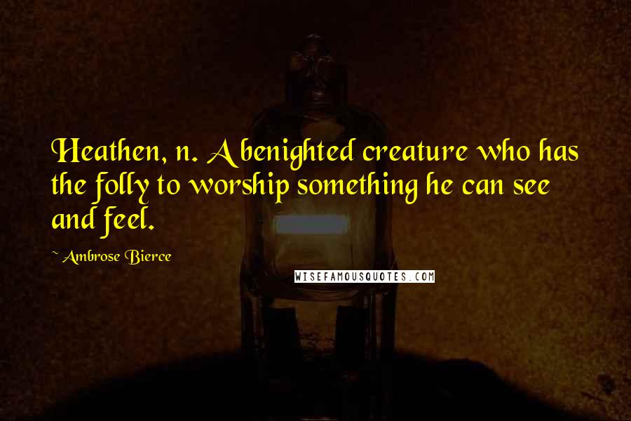 Ambrose Bierce Quotes: Heathen, n. A benighted creature who has the folly to worship something he can see and feel.