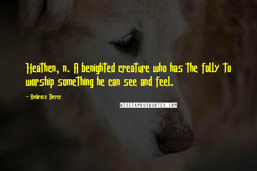 Ambrose Bierce Quotes: Heathen, n. A benighted creature who has the folly to worship something he can see and feel.