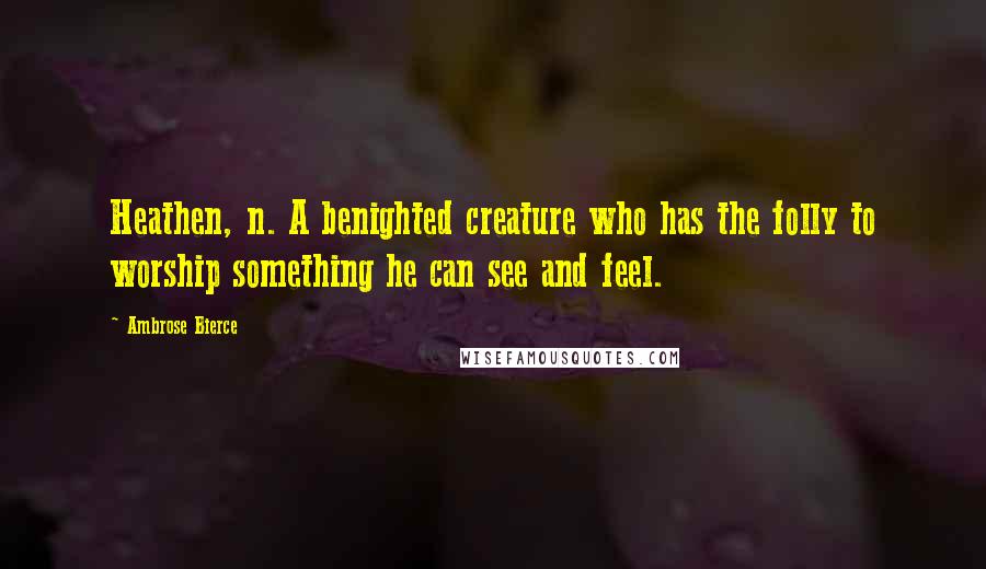 Ambrose Bierce Quotes: Heathen, n. A benighted creature who has the folly to worship something he can see and feel.