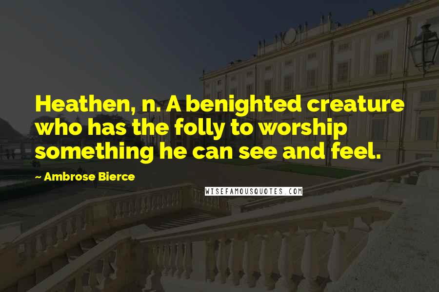 Ambrose Bierce Quotes: Heathen, n. A benighted creature who has the folly to worship something he can see and feel.