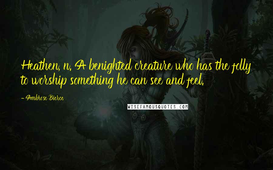 Ambrose Bierce Quotes: Heathen, n. A benighted creature who has the folly to worship something he can see and feel.