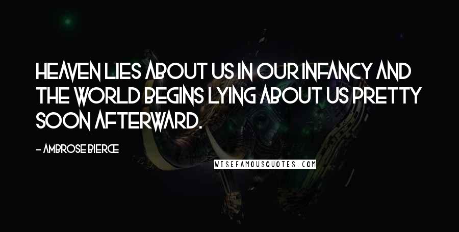 Ambrose Bierce Quotes: Heaven lies about us in our infancy and the world begins lying about us pretty soon afterward.