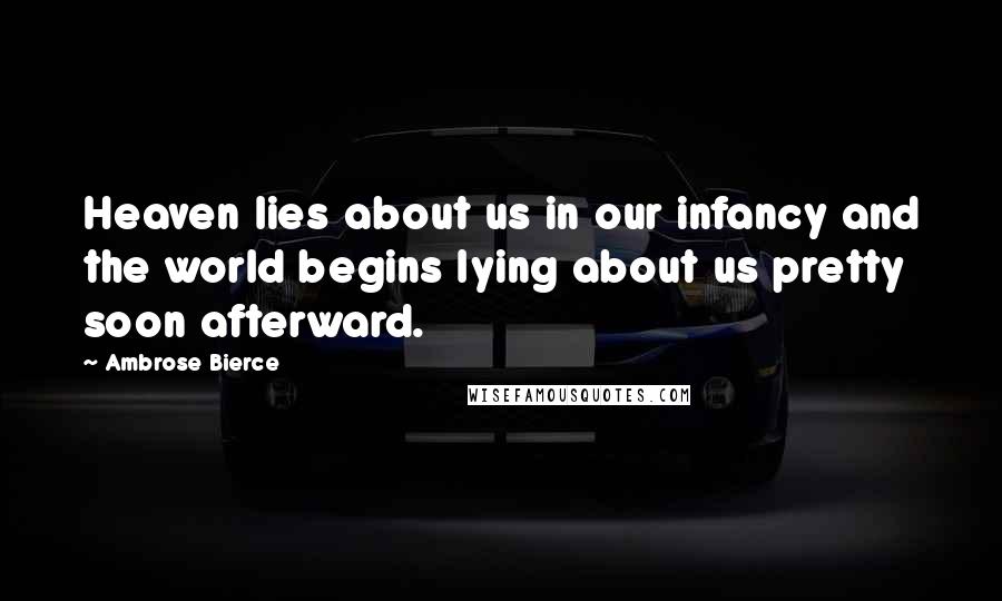 Ambrose Bierce Quotes: Heaven lies about us in our infancy and the world begins lying about us pretty soon afterward.