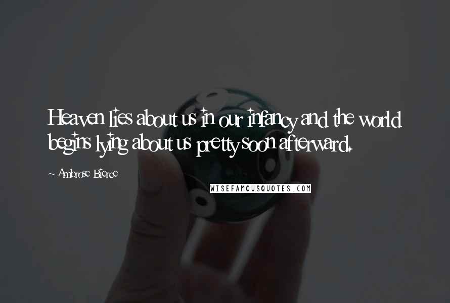 Ambrose Bierce Quotes: Heaven lies about us in our infancy and the world begins lying about us pretty soon afterward.